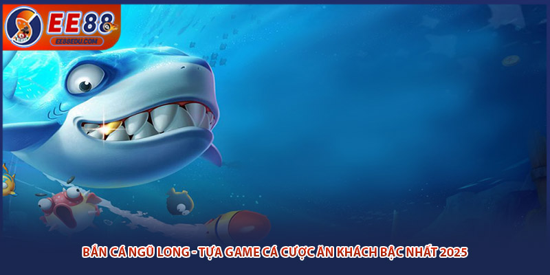 Bắn Cá Ngũ Long - Tựa Game Cá Cược Ăn Khách Nhất 2025